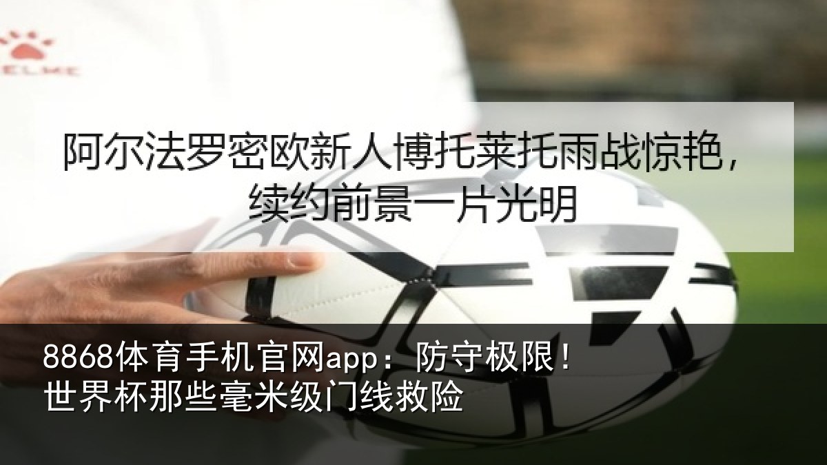 8868体育手机官网app：防守极限！世界杯那些毫米级门线救险
