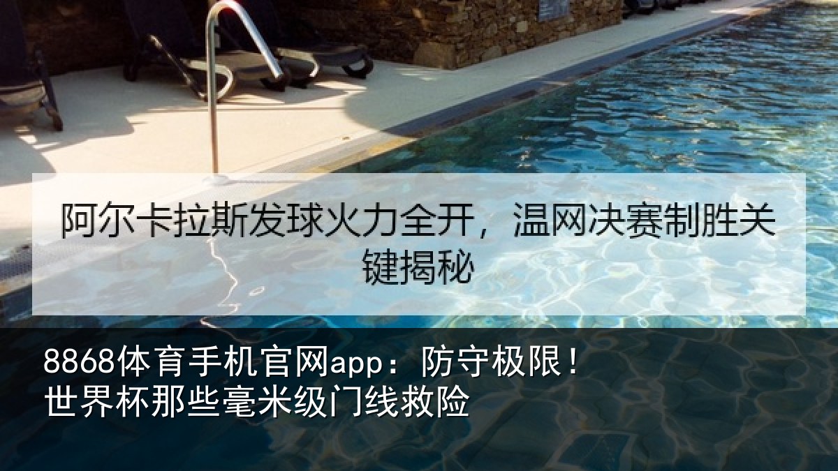 8868体育手机官网app：防守极限！世界杯那些毫米级门线救险