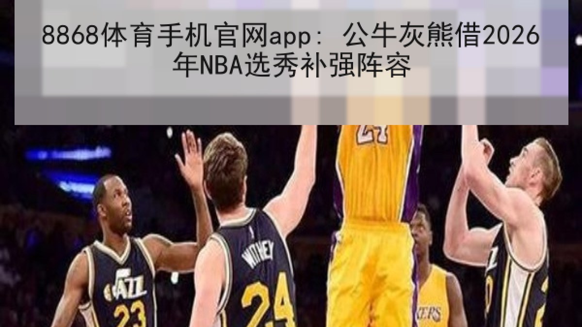 8868体育手机官网app: 公牛灰熊借2026年NBA选秀补强阵容 8868体育手机官网app: 公牛灰熊借2026年NBA选秀补强阵容