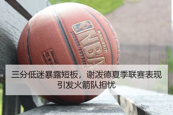 三分低迷暴露短板，谢泼德夏季联赛表现引发火箭队担忧