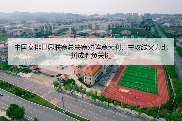 中国女排世界联赛总决赛对阵意大利，主攻线火力比拼成胜负关键