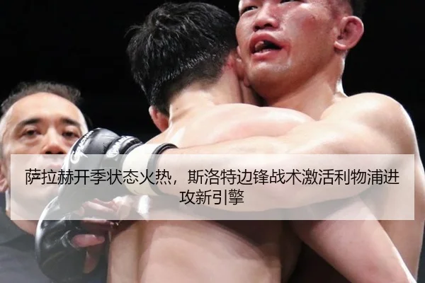 萨拉赫开季状态火热，斯洛特边锋战术激活利物浦进攻新引擎