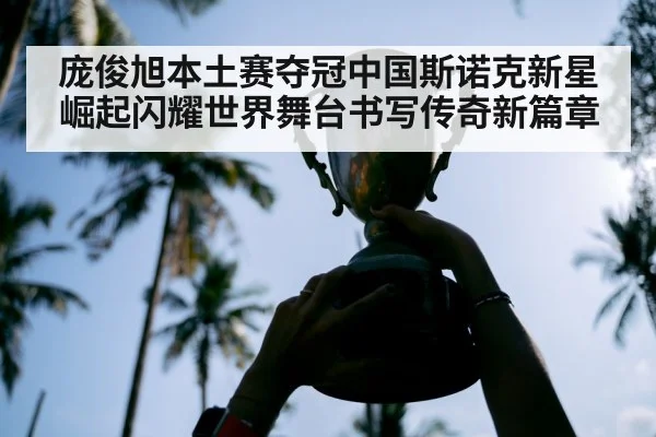 庞俊旭本土赛夺冠中国斯诺克新星崛起闪耀世界舞台书写传奇新篇章
