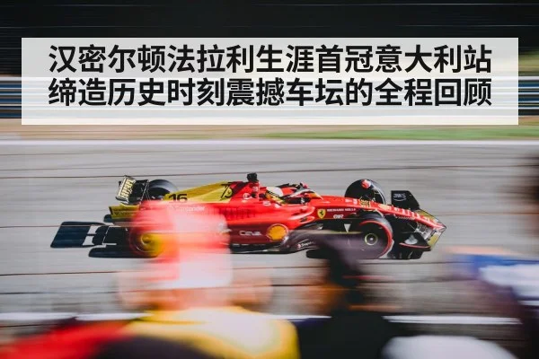 汉密尔顿法拉利生涯首冠意大利站缔造历史时刻震撼车坛的全程回顾
