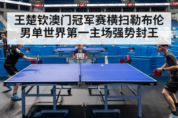 王楚钦澳门冠军赛横扫勒布伦男单世界第一主场强势封王