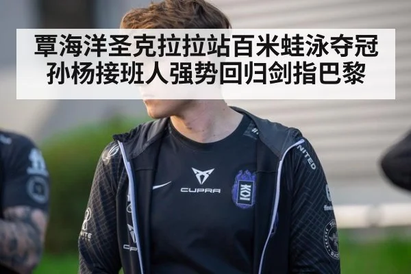 覃海洋圣克拉拉站百米蛙泳夺冠 孙杨接班人强势回归剑指巴黎